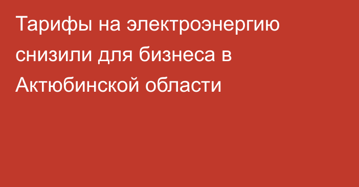 Тарифы на электроэнергию снизили для бизнеса в Актюбинской области