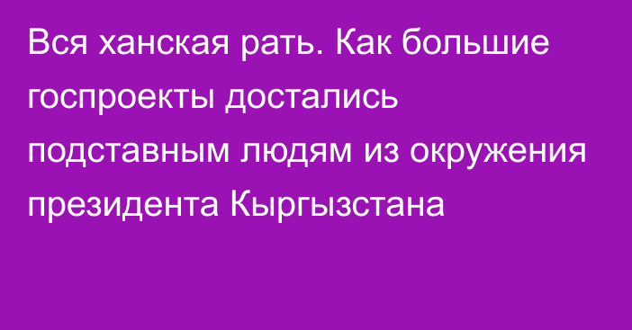 Вся ханская рать. Как большие госпроекты достались подставным людям из окружения президента Кыргызстана