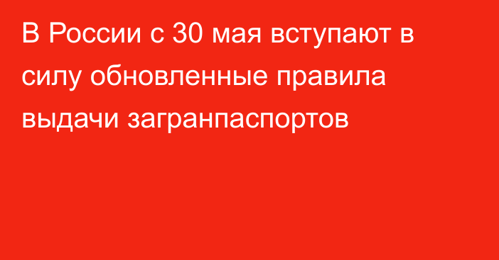 В России с 30 мая вступают в силу обновленные правила выдачи загранпаспортов