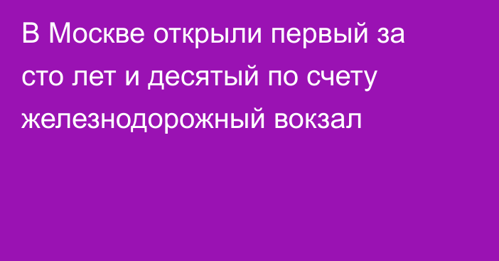 В Москве открыли первый за сто лет и десятый по счету железнодорожный вокзал