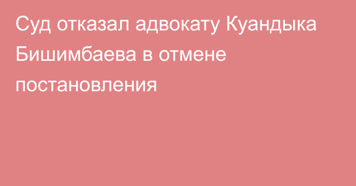 Суд отказал адвокату Куандыка Бишимбаева в отмене постановления