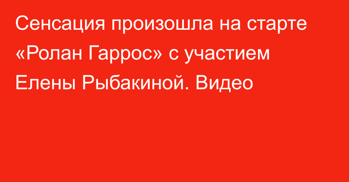 Сенсация произошла на старте «Ролан Гаррос» с участием Елены Рыбакиной. Видео