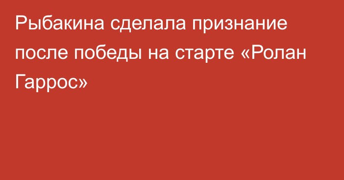 Рыбакина сделала признание после победы на старте «Ролан Гаррос»