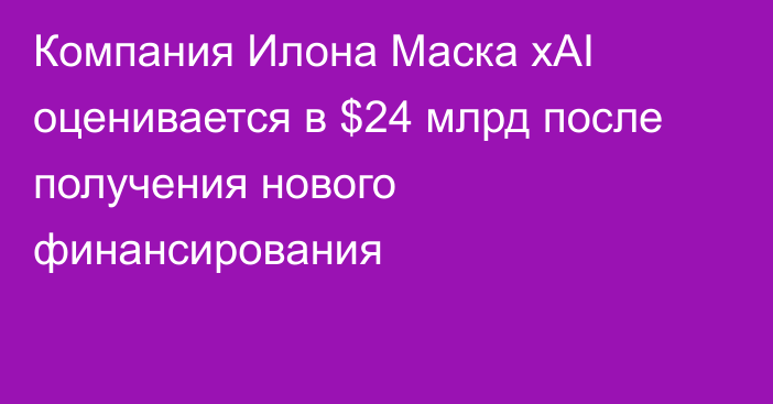 Компания Илона Маска xAI оценивается в $24 млрд после получения нового финансирования