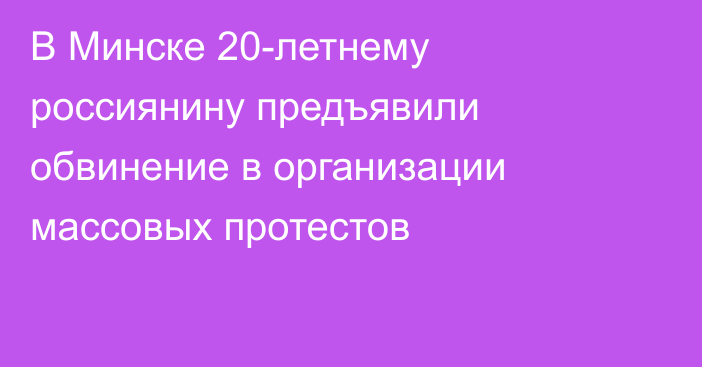 В Минске 20-летнему россиянину предъявили обвинение в организации массовых протестов