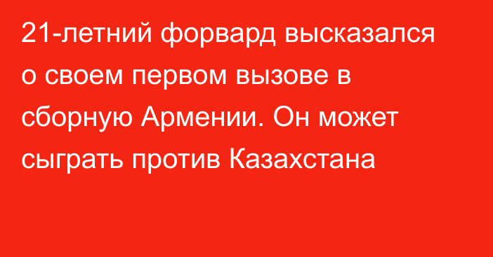 21-летний форвард высказался о своем первом вызове в сборную Армении. Он может сыграть против Казахстана