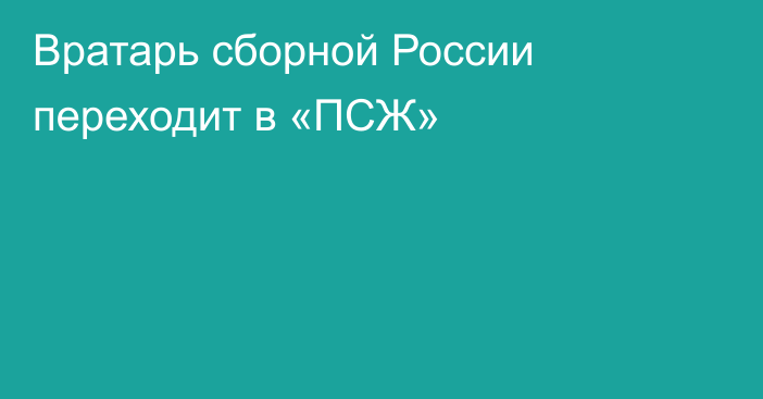 Вратарь сборной России переходит в «ПСЖ»