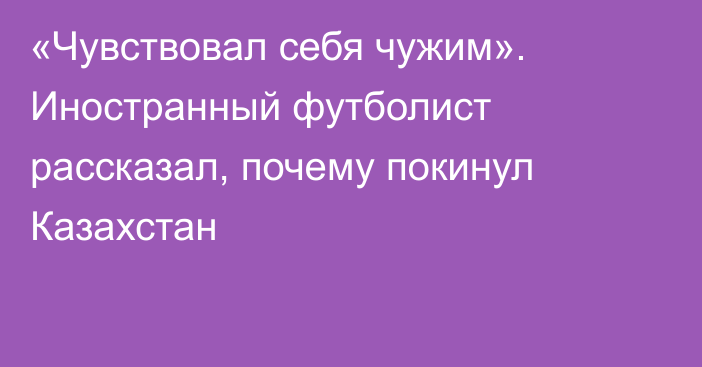 «Чувствовал себя чужим». Иностранный футболист рассказал, почему покинул Казахстан