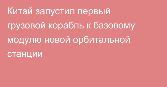 Китай запустил первый грузовой корабль к базовому модулю новой орбитальной станции