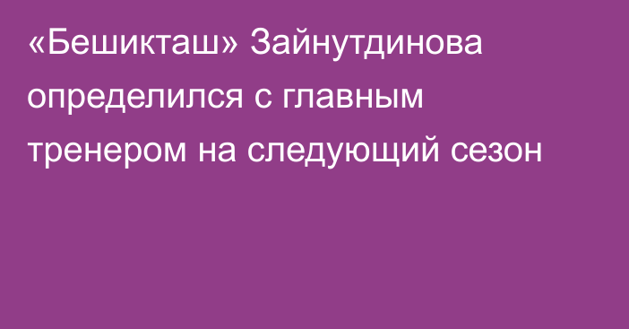 «Бешикташ» Зайнутдинова определился с главным тренером на следующий сезон