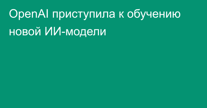 OpenAI приступила к обучению новой ИИ-модели