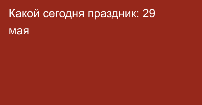 Какой сегодня праздник: 29 мая