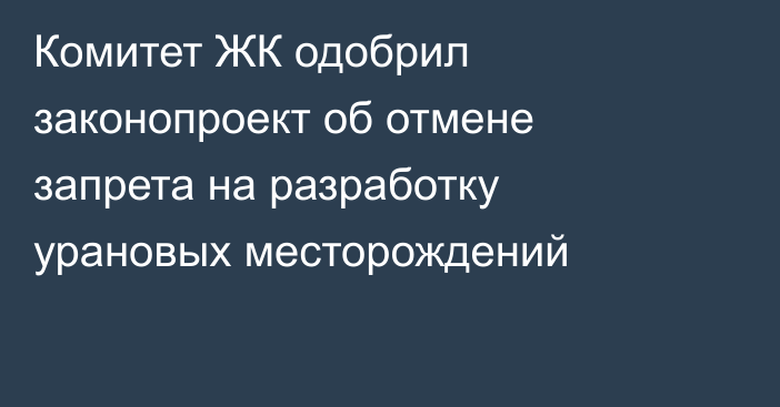 Комитет ЖК одобрил законопроект об отмене запрета на разработку урановых месторождений