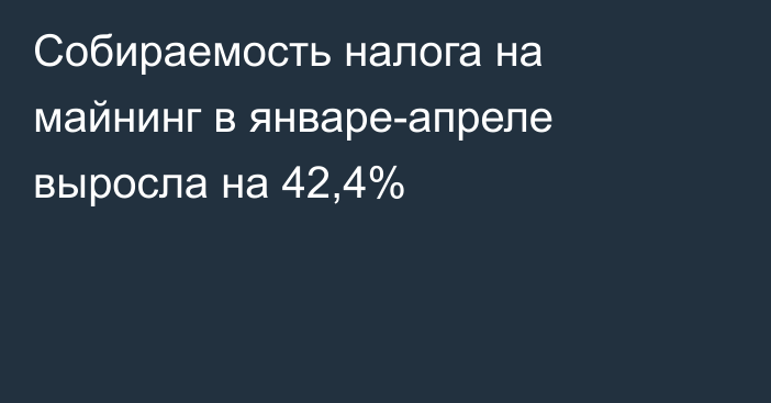 Собираемость налога на майнинг в январе-апреле выросла на 42,4% 