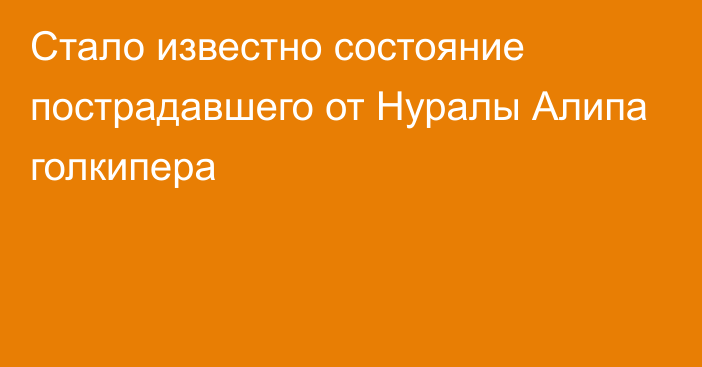 Стало известно состояние пострадавшего от Нуралы Алипа голкипера