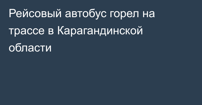 Рейсовый автобус горел на трассе в Карагандинской области