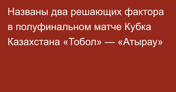 Названы два решающих фактора в полуфинальном матче Кубка Казахстана «Тобол» — «Атырау»