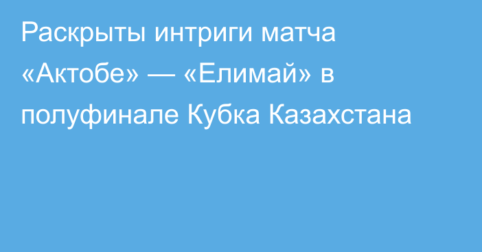 Раскрыты интриги матча «Актобе» — «Елимай» в полуфинале Кубка Казахстана