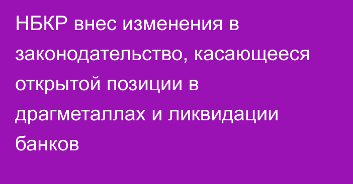 НБКР внес изменения в законодательство, касающееся  открытой позиции в драгметаллах и
ликвидации банков