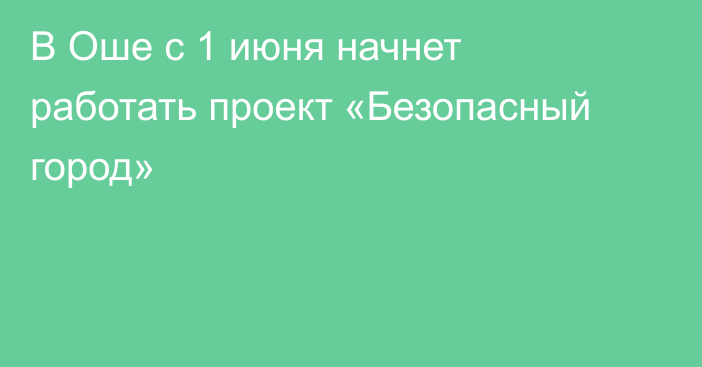 В Оше с 1 июня начнет работать проект «Безопасный город»