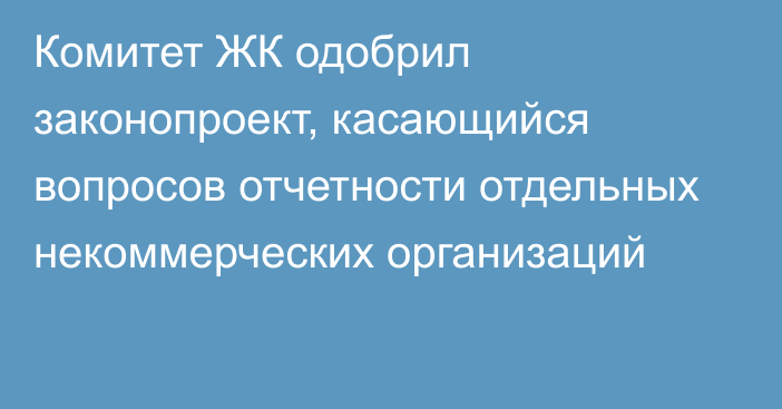 Комитет ЖК одобрил законопроект, касающийся вопросов отчетности отдельных некоммерческих организаций