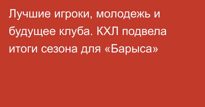 Лучшие игроки, молодежь и будущее клуба. КХЛ подвела итоги сезона для «Барыса»