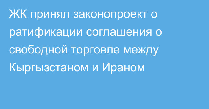 ЖК принял законопроект о ратификации соглашения о свободной торговле между Кыргызстаном и Ираном