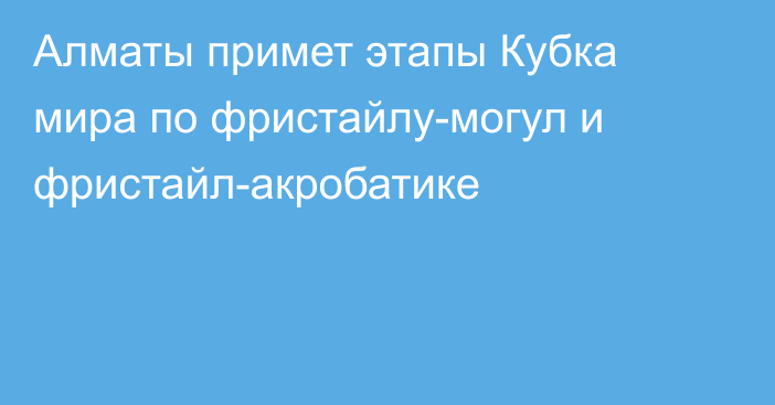 Алматы примет этапы Кубка мира по фристайлу-могул и фристайл-акробатике