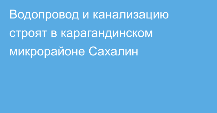 Водопровод и канализацию строят в карагандинском микрорайоне Сахалин