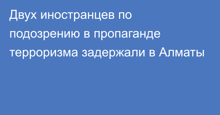 Двух иностранцев по подозрению в пропаганде терроризма задержали в Алматы