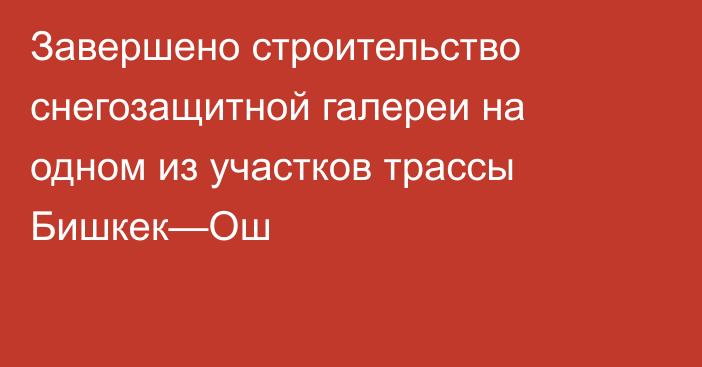 Завершено строительство снегозащитной галереи на одном из участков трассы Бишкек—Ош