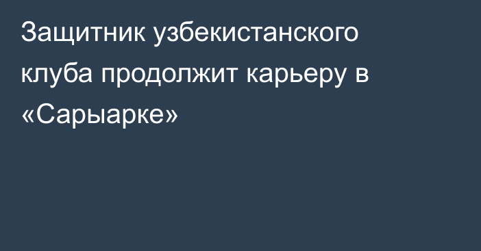 Защитник узбекистанского клуба продолжит карьеру в «Сарыарке»