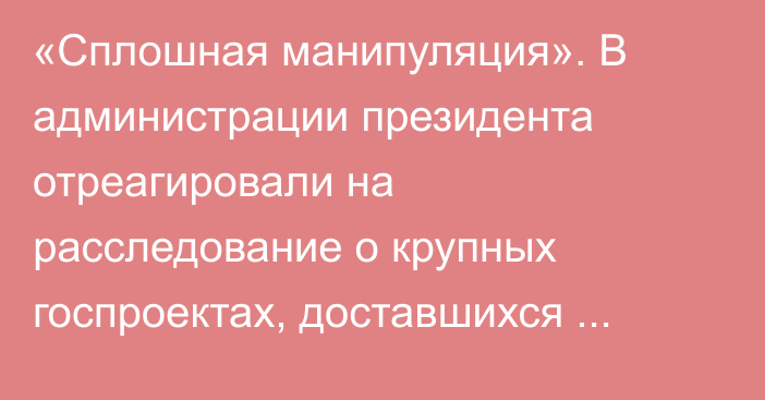 «Сплошная манипуляция». В администрации президента отреагировали на расследование о крупных госпроектах, доставшихся подставным людям из окружения Жапарова