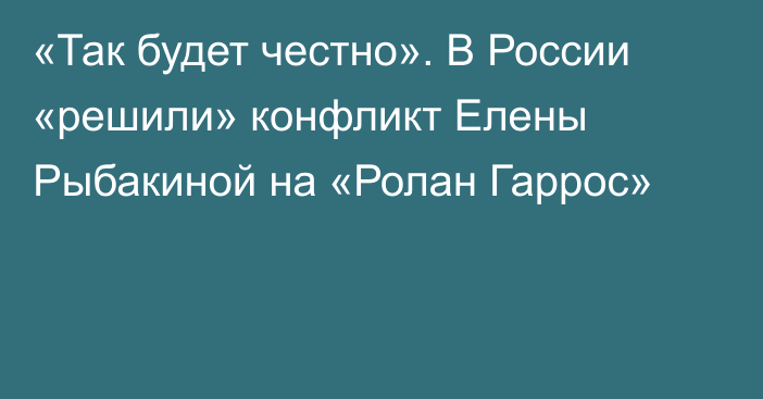 «Так будет честно». В России «решили» конфликт Елены Рыбакиной на «Ролан Гаррос»