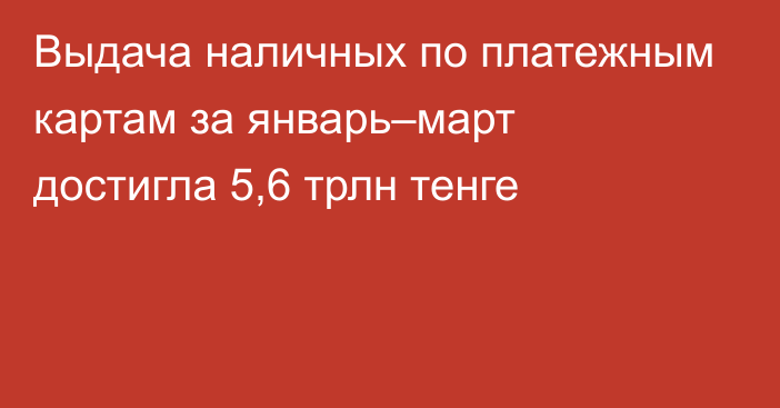 Выдача наличных по платежным картам за январь–март достигла 5,6 трлн тенге