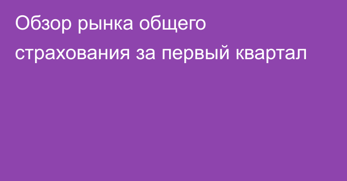 Обзор рынка общего страхования за первый квартал