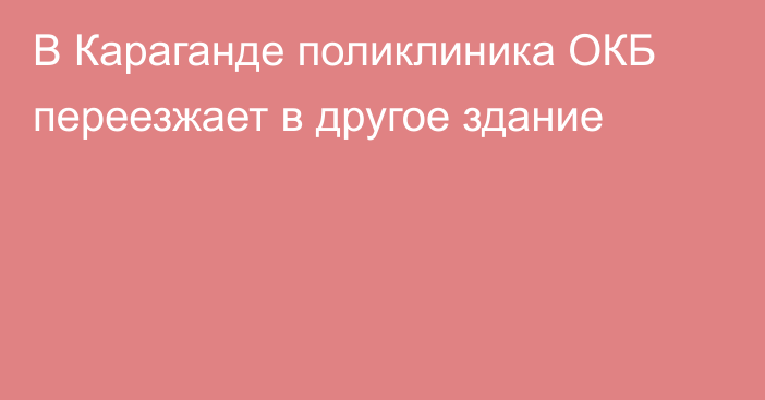 В Караганде поликлиника ОКБ переезжает в другое здание