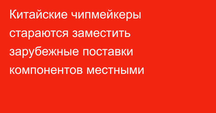 Китайские чипмейкеры стараются заместить зарубежные поставки компонентов местными