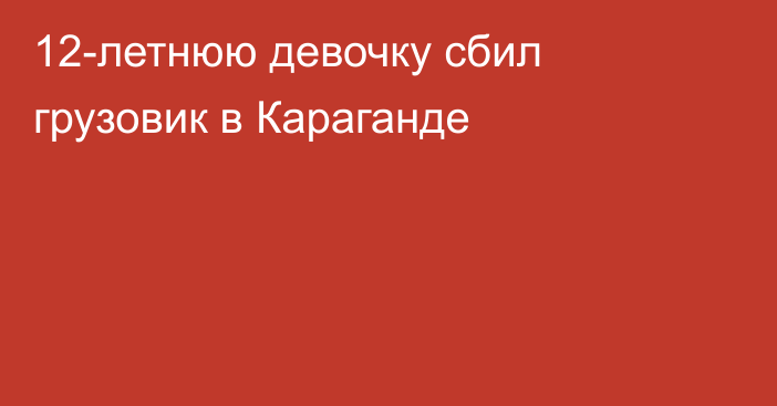 12-летнюю девочку сбил грузовик в Караганде