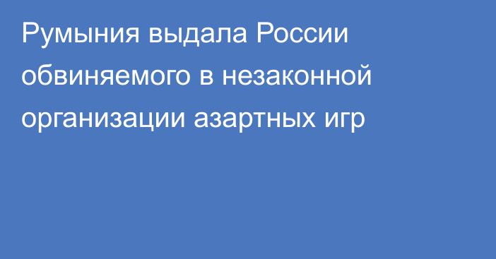 Румыния выдала России обвиняемого в незаконной организации азартных игр