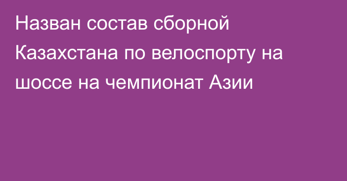 Назван состав сборной Казахстана по велоспорту на шоссе на чемпионат Азии