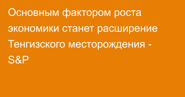 Основным фактором роста экономики станет расширение Тенгизского месторождения - S&P