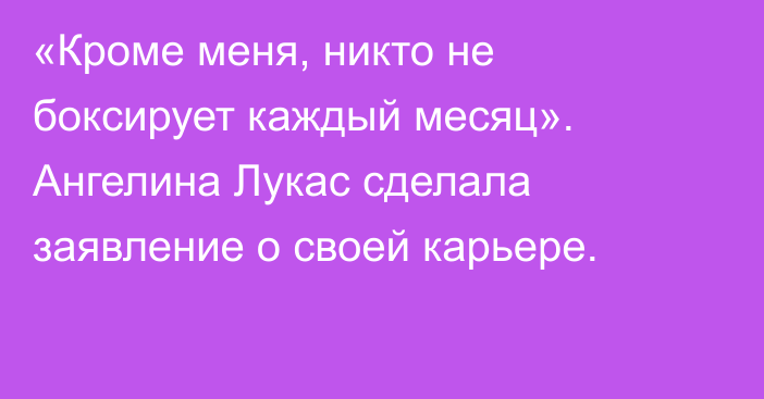 «Кроме меня, никто не боксирует каждый месяц». Ангелина Лукас сделала заявление о своей карьере.