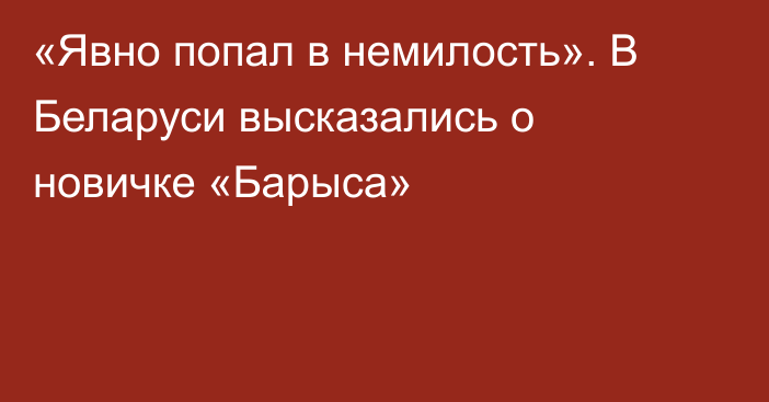 «Явно попал в немилость». В Беларуси высказались о новичке «Барыса»