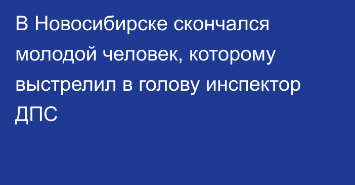 В Новосибирске скончался молодой человек, которому выстрелил в голову инспектор ДПС