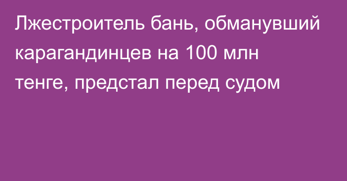 Лжестроитель бань, обманувший карагандинцев на 100 млн тенге, предстал перед судом