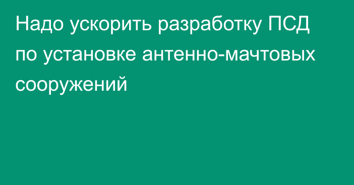 Надо ускорить разработку ПСД по установке антенно-мачтовых сооружений