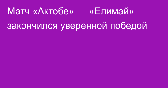 Матч «Актобе» — «Елимай» закончился уверенной победой