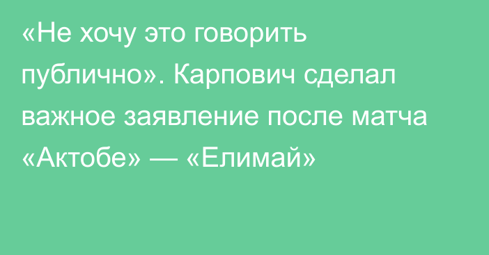 «Не хочу это говорить публично». Карпович сделал важное заявление после матча «Актобе» — «Елимай»