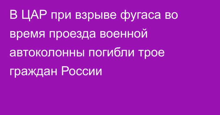 В ЦАР при взрыве фугаса во время проезда военной автоколонны погибли трое граждан России